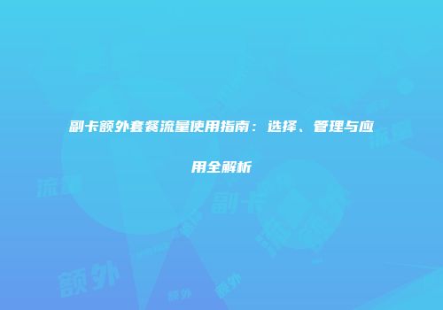副卡额外套餐流量使用指南：选择、管理与应用全解析