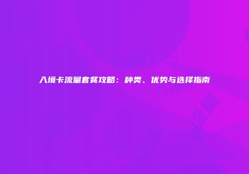 入境卡流量套餐攻略：种类、优势与选择指南