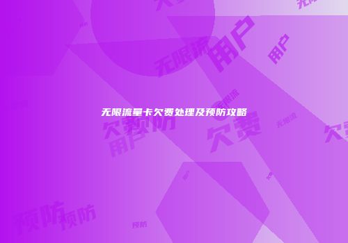 无限流量卡欠费处理及预防攻略