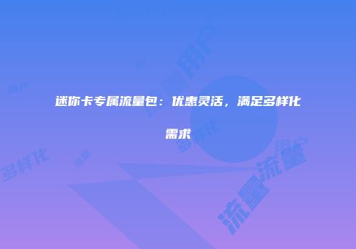 迷你卡专属流量包：优惠灵活，满足多样化需求