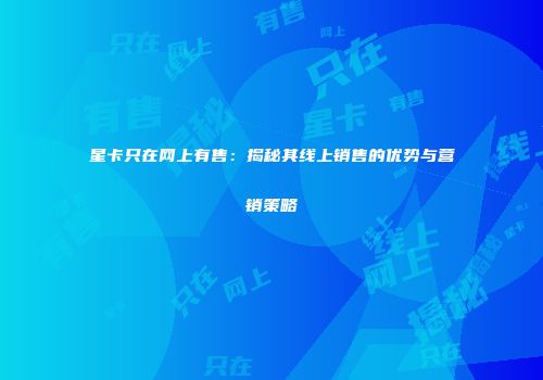 星卡只在网上有售：揭秘其线上销售的优势与营销策略