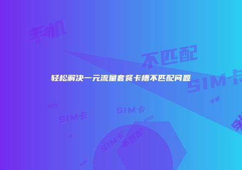 轻松解决一元流量套餐卡槽不匹配问题