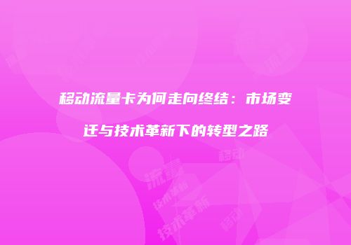 移动流量卡为何走向终结：市场变迁与技术革新下的转型之路