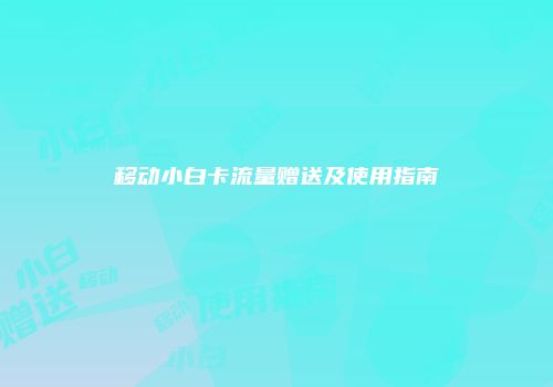 移动小白卡流量赠送及使用指南