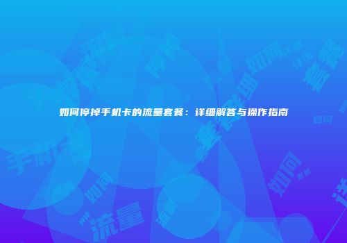 如何停掉手机卡的流量套餐：详细解答与操作指南