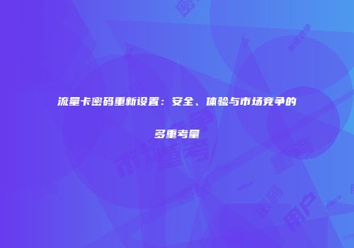 流量卡密码重新设置：安全、体验与市场竞争的多重考量