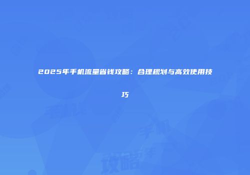 2025年手机流量省钱攻略：合理规划与高效使用技巧