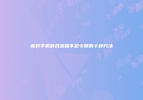 应对手机游戏流量不足卡顿的十种方法