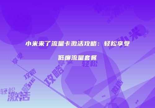 小米来了流量卡激活攻略：轻松享受低廉流量套餐