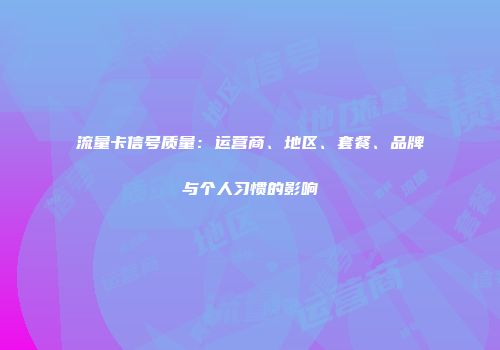 流量卡信号质量：运营商、地区、套餐、品牌与个人习惯的影响