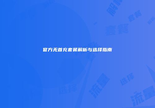 官方无首充套餐解析与选择指南