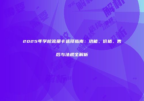 2025年学校流量卡选择指南：功能、价格、售后与法规全解析