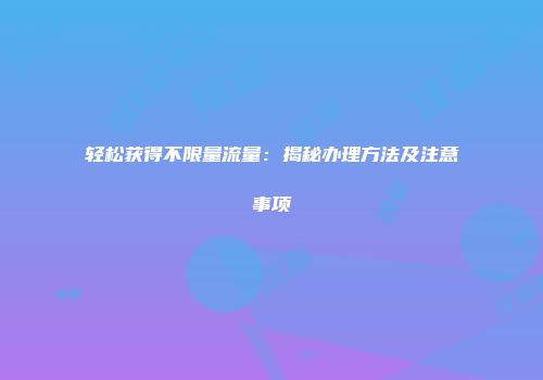 轻松获得不限量流量：揭秘办理方法及注意事项