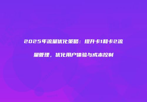 2025年流量优化策略：提升卡1和卡2流量管理，优化用户体验与成本控制