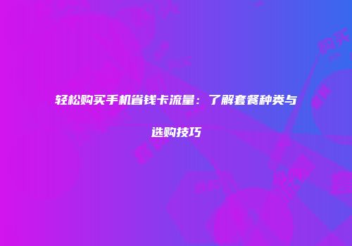 轻松购买手机省钱卡流量：了解套餐种类与选购技巧