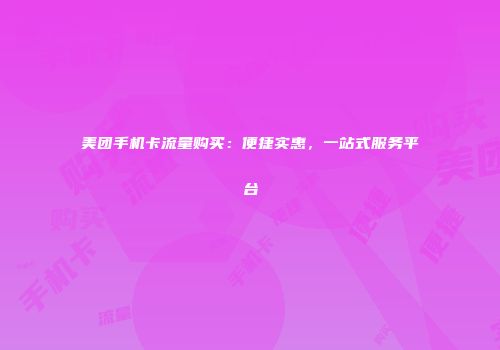 美团手机卡流量购买：便捷实惠，一站式服务平台