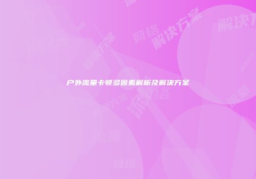 户外流量卡顿多因素解析及解决方案