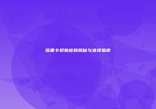 流量卡初始密码揭秘与选择指南