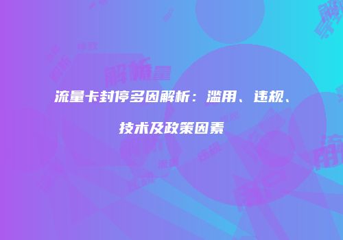 流量卡封停多因解析：滥用、违规、技术及政策因素