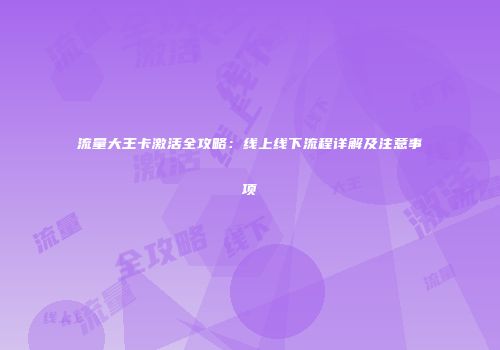 流量大王卡激活全攻略：线上线下流程详解及注意事项