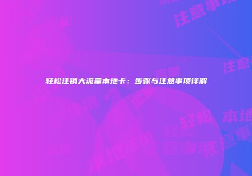 轻松注销大流量本地卡：步骤与注意事项详解