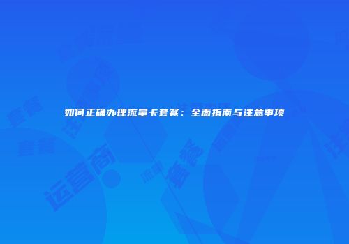 如何正确办理流量卡套餐：全面指南与注意事项