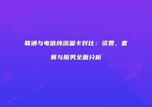 联通与电信纯流量卡对比：资费、套餐与服务全面分析