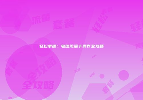 轻松掌握：电信流量卡操作全攻略