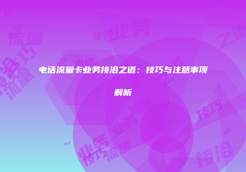 电话流量卡业务接洽之道：技巧与注意事项解析