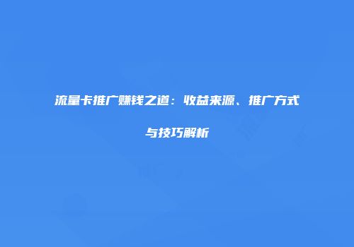 流量卡推广赚钱之道：收益来源、推广方式与技巧解析