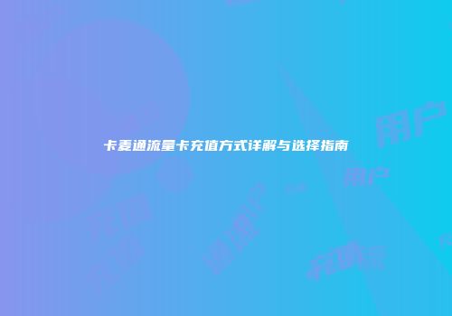 卡麦通流量卡充值方式详解与选择指南