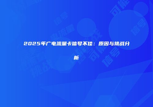 2025年广电流量卡信号不佳：原因与挑战分析