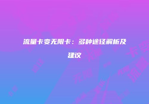 流量卡变无限卡：多种途径解析及建议