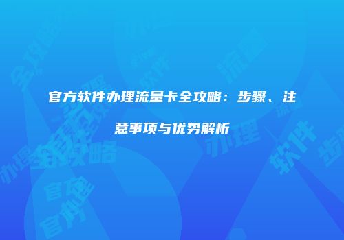 官方软件办理流量卡全攻略：步骤、注意事项与优势解析