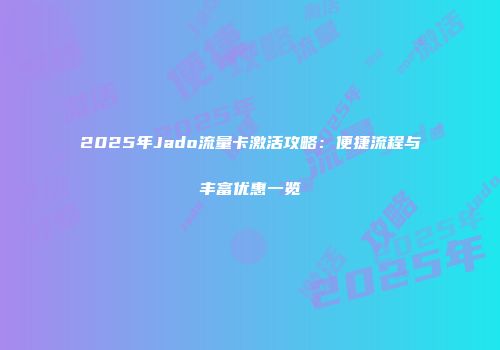 2025年Jado流量卡激活攻略：便捷流程与丰富优惠一览