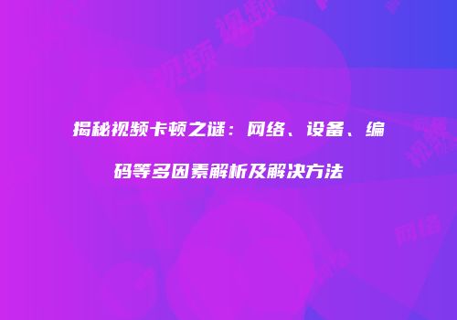 揭秘视频卡顿之谜：网络、设备、编码等多因素解析及解决方法