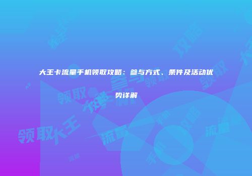 大王卡流量手机领取攻略：参与方式、条件及活动优势详解