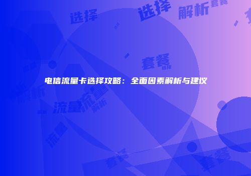 电信流量卡选择攻略：全面因素解析与建议