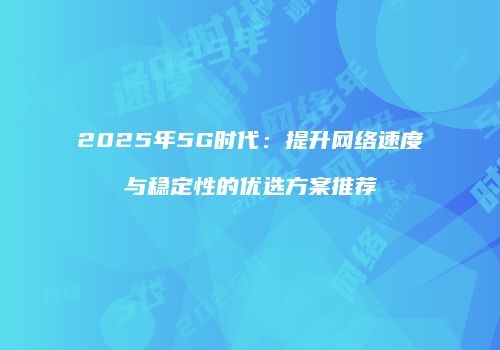 2025年5G时代：提升网络速度与稳定性的优选方案推荐