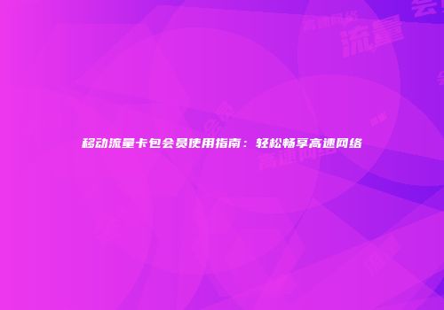 移动流量卡包会员使用指南：轻松畅享高速网络