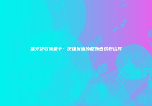 蓝牙听歌流量卡：便捷优惠的移动音乐新选择