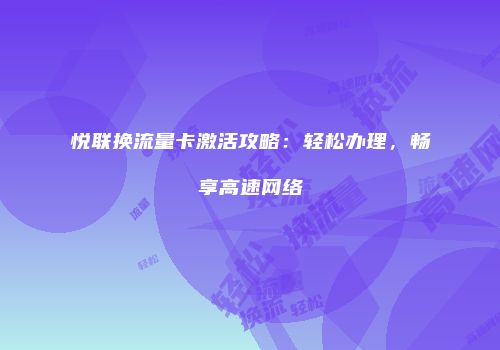 悦联换流量卡激活攻略：轻松办理，畅享高速网络
