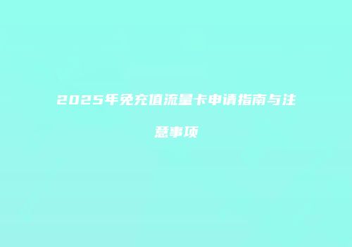2025年免充值流量卡申请指南与注意事项