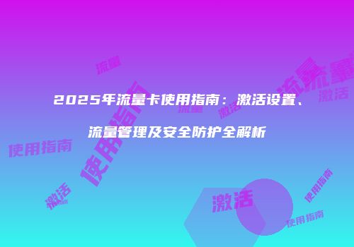 2025年流量卡使用指南：激活设置、流量管理及安全防护全解析