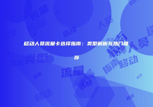 移动人员流量卡选择指南：类型解析与热门推荐