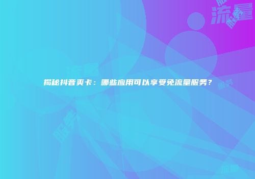 揭秘抖音爽卡：哪些应用可以享受免流量服务？