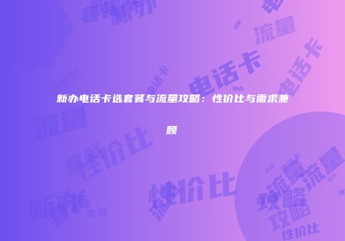 新办电话卡选套餐与流量攻略：性价比与需求兼顾