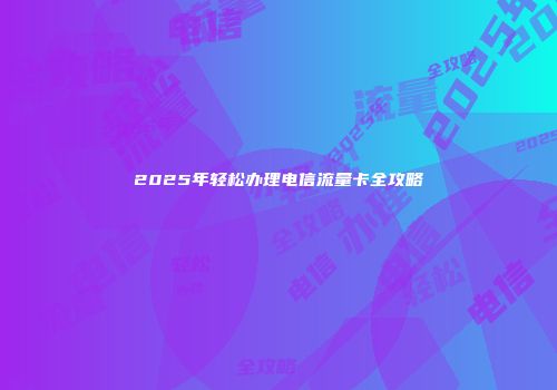 2025年轻松办理电信流量卡全攻略