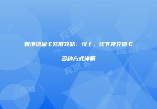 香港流量卡充值攻略：线上、线下及充值卡多种方式详解