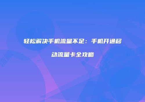 轻松解决手机流量不足：手机开通移动流量卡全攻略